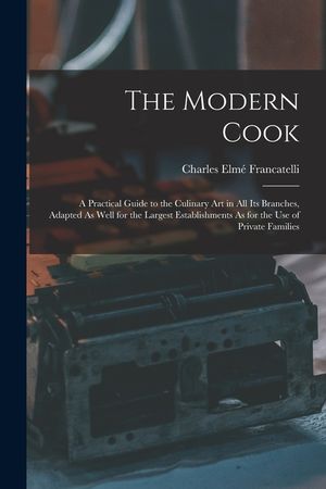 The Modern Cook: A Practical Guide to the Culinary Art in All Its Branches, Adapted As Well for the Largest Establishments As for the U image number 0