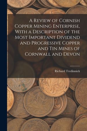 A Review of Cornish Copper Mining Enterprise, With a Description of the Most Important Dividend and Progressive Copper and Tin Mines of Cornwall and D image number 0