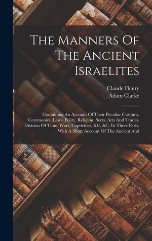 The Manners Of The Ancient Israelites: Containing An Account Of Their Peculiar Customs, Ceremonies, Laws, Polity, Religion, Sects, Arts And Trades, Di image number 0