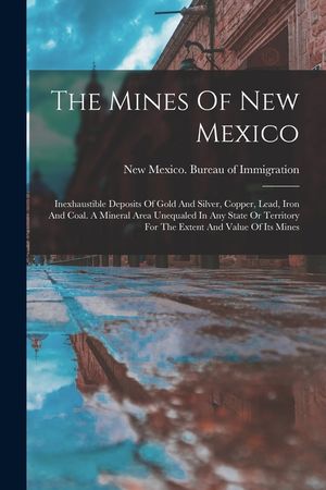 The Mines Of New Mexico: Inexhaustible Deposits Of Gold And Silver, Copper, Lead, Iron And Coal. A Mineral Area Unequaled In Any State Or Terri image number 0