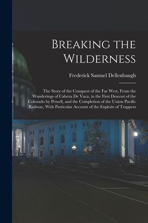 Breaking the Wilderness; The Story of the Conquest of the far West, From the Wanderings of Cabeza de Vaca, to the First Descent of the Colorado by Pow image number 0