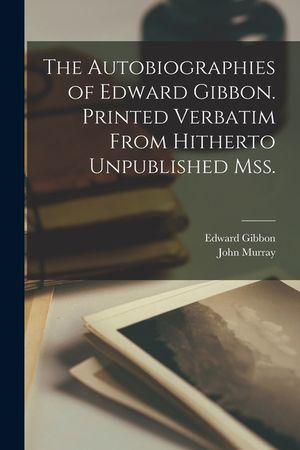 The Autobiographies of Edward Gibbon. Printed Verbatim From Hitherto Unpublished mss. image number 0