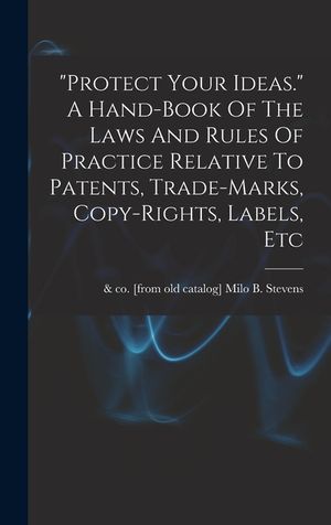 protect Your Ideas. A Hand-book Of The Laws And Rules Of Practice Relative To Patents, Trade-marks, Copy-rights, Labels, Etc image number 0