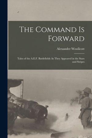 The Command Is Forward: Tales of the A.E.F. Battlefields As They Appeared in the Stars and Stripes image number 0