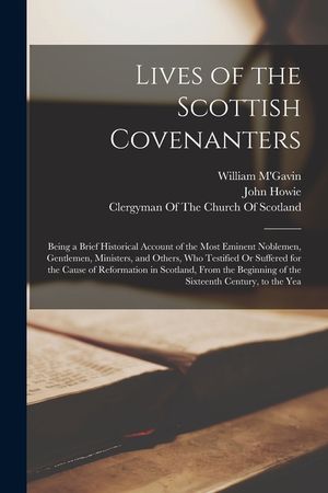 Lives of the Scottish Covenanters: Being a Brief Historical Account of the Most Eminent Noblemen, Gentlemen, Ministers, and Others, Who Testified Or S image number 0