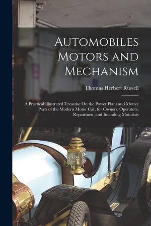 Automobiles Motors and Mechanism: A Practical Illustrated Treastise On the Power Plant and Motive Parts of the Modern Motor Car, for Owners, Operators image number 0