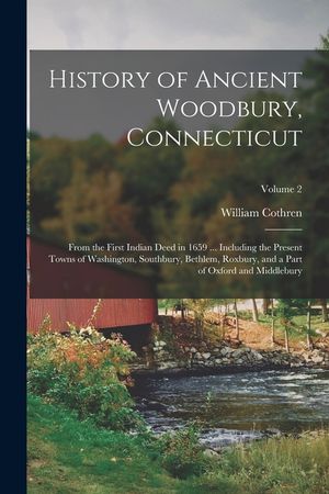 History of Ancient Woodbury, Connecticut: From the First Indian Deed in 1659 ... Including the Present Towns of Washington, Southbury, Bethlem, Roxbur image number 0