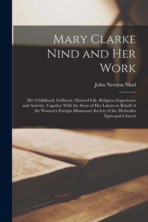 Mary Clarke Nind and her Work: Her Childhood, Girlhood, Married Life, Religious Experience and Activity, Together With the Story of Her Labors in Beh image number 0