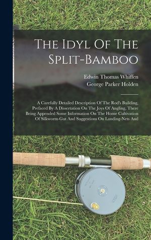 The Idyl Of The Split-bamboo: A Carefully Detailed Description Of The Rod's Building, Prefaced By A Dissertation On The Joys Of Angling, There Being image number 0