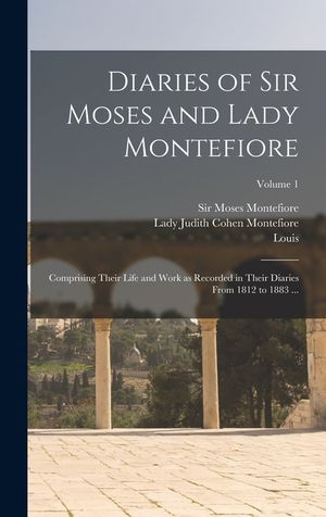 Diaries of Sir Moses and Lady Montefiore: Comprising Their Life and Work as Recorded in Their Diaries From 1812 to 1883 ...; Volume 1 image number 0