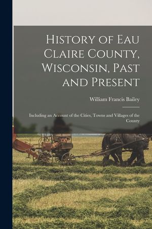 History of Eau Claire County, Wisconsin, Past and Present; Including an Account of the Cities, Towns and Villages of the County image number 0