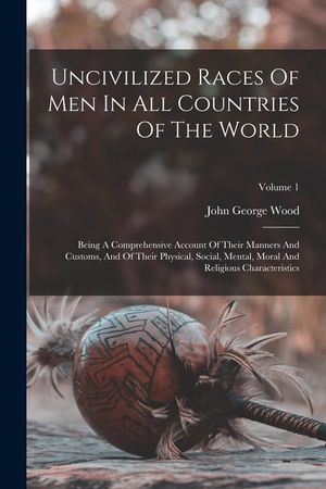 Uncivilized Races Of Men In All Countries Of The World: Being A Comprehensive Account Of Their Manners And Customs, And Of Their Physical, Social, Men image number 0