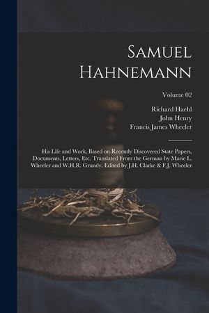 Samuel Hahnemann; His Life and Work, Based on Recently Discovered State Papers, Documents, Letters, Etc. Translated From the German by Marie L. Wheele image number 0