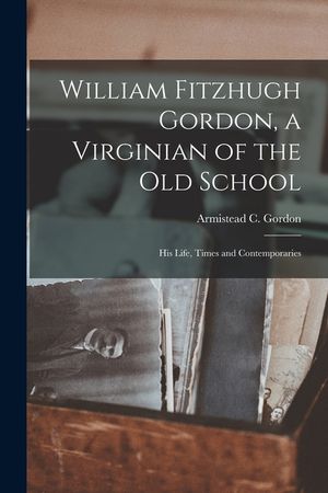William Fitzhugh Gordon, a Virginian of the old School; his Life, Times and Contemporaries image number 0