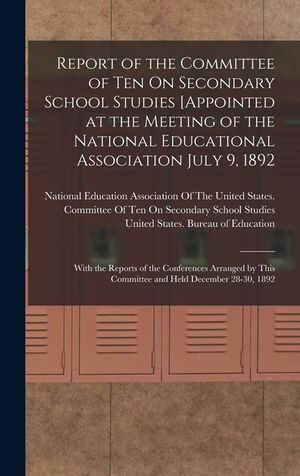 Report of the Committee of Ten On Secondary School Studies [Appointed at the Meeting of the National Educational Association July 9, 1892: With the Re image number 0