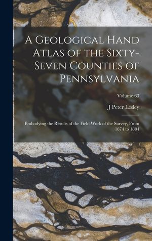 A Geological Hand Atlas of the Sixty-Seven Counties of Pennsylvania: Embodying the Results of the Field Work of the Survey, From 1874 to 1884; Volume image number 0