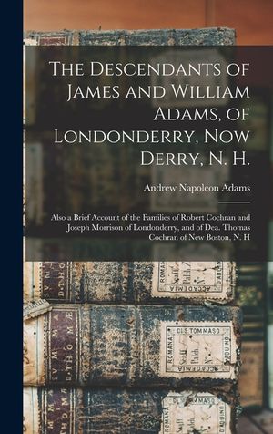 The Descendants of James and William Adams, of Londonderry, Now Derry, N. H.: Also a Brief Account of the Families of Robert Cochran and Joseph Morris image number 0