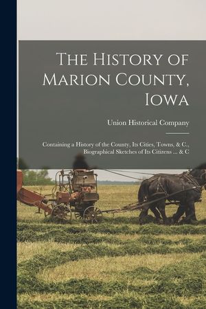 The History of Marion County, Iowa: Containing a History of the County, Its Cities, Towns, & C., Biographical Sketches of Its Citizens ... & C image number 0