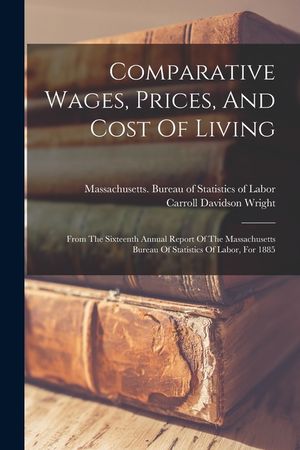 Comparative Wages, Prices, And Cost Of Living: From The Sixteenth Annual Report Of The Massachusetts Bureau Of Statistics Of Labor, For 1885 image number 0