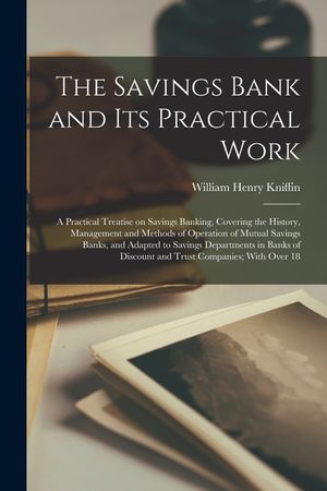 The Savings Bank and its Practical Work: A Practical Treatise on Savings Banking, Covering the History, Management and Methods of Operation of Mutual image number 0