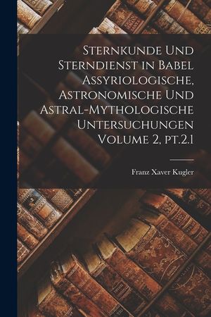 Sternkunde und Sterndienst in Babel assyriologische, astronomische und astral-mythologische Untersuchungen Volume 2, pt.2.1 image number 0