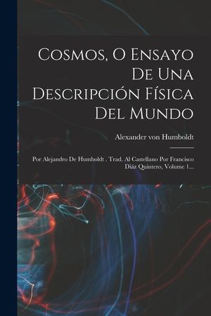 Cosmos, O Ensayo De Una Descripci&oacute;n F&iacute;sica Del Mundo: Por Alejandro De Humboldt . Trad. Al Castellano Por Francisco Di&aacute;z Quintero, Volume 1... image number 0