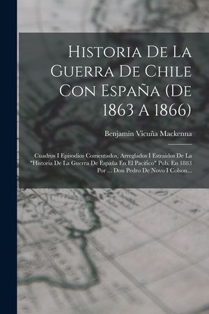 Historia De La Guerra De Chile Con Espa&ntilde;a (de 1863 A 1866): Cuadros I Episodios Comentados, Arreglados I Estraidos De La historia De La Guerra De Espa image number 0