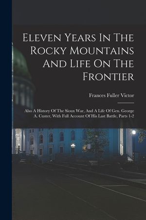 Eleven Years In The Rocky Mountains And Life On The Frontier: Also A History Of The Sioux War, And A Life Of Gen. George A. Custer, With Full Account image number 0