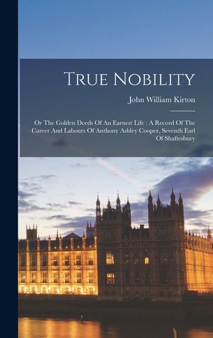 True Nobility: Or The Golden Deeds Of An Earnest Life: A Record Of The Career And Labours Of Anthony Ashley Cooper, Seventh Earl Of S image number 0
