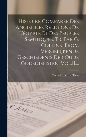 Histoire Compar&eacute;e Des Anciennes Religions De L'&eacute;gypte Et Des Peuples S&eacute;mitiques, Tr. Par G. Collins [from Vergelijkende Geschiedenis Der Oude Godsdien image number 0