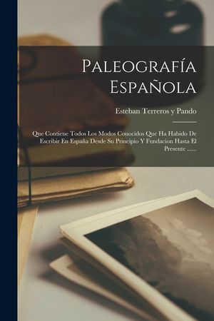 Paleograf&iacute;a Espa&ntilde;ola: Que Contiene Todos Los Modos Conocidos Que Ha Habido De Escribir En Espa&ntilde;a Desde Su Principio Y Fundacion Hasta El Pre image number 0