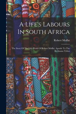 A Life's Labours In South Africa: The Story Of The Life-work Of Robert Moffat, Apostle To The Bechuana Tribes image number 0