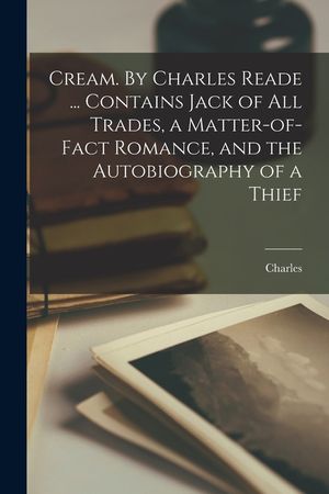 Cream. By Charles Reade ... Contains Jack of All Trades, a Matter-of-fact Romance, and the Autobiography of a Thief image number 0