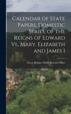 Calendar of State Papers, Domestic Series, of the Reigns of Edward Vi., Mary, Elizabeth and James I image number 0