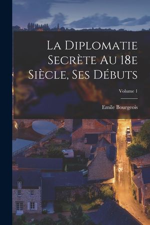 La diplomatie secr&egrave;te au 18e si&egrave;cle, ses d&eacute;buts; Volume 1 image number 0