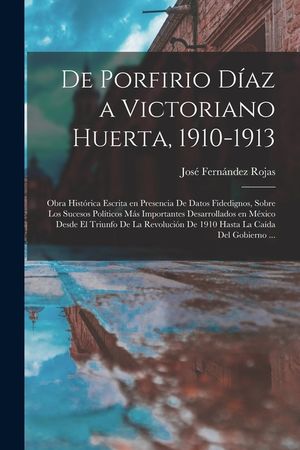 De Porfirio D&iacute;az a Victoriano Huerta, 1910-1913: Obra hist&oacute;rica escrita en presencia de datos fidedignos, sobre los sucesos pol&iacute;ticos m&aacute;s importantes image number 0