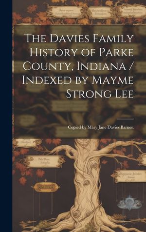 The Davies Family History of Parke County, Indiana / Indexed by Mayme Strong Lee; Copied by Mary Jane Davies Barnes. image number 0