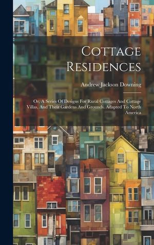 Cottage Residences: Or, A Series Of Designs For Rural Cottages And Cottage Villas, And Their Gardens And Grounds. Adapted To North America image number 0