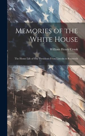 Memories of the White House: The Home Life of Our Presidents From Lincoln to Roosevelt image number 0