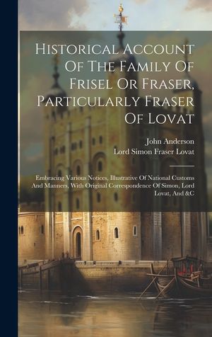Historical Account Of The Family Of Frisel Or Fraser, Particularly Fraser Of Lovat: Embracing Various Notices, Illustrative Of National Customs And Ma image number 0