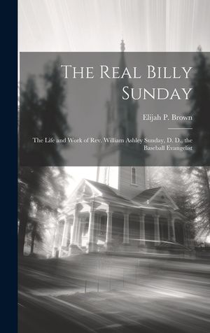 The Real Billy Sunday: The Life and Work of Rev. William Ashley Sunday, D. D., the Baseball Evangelist image number 0