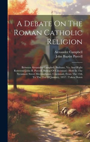 A Debate On The Roman Catholic Religion: Between Alexander Campbell, Bethany, Va. And Right Reverend John B. Purcell, Bishop Of Cincinnati: Held In Th image number 0