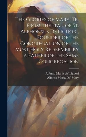The Glories of Mary, Tr. From the Ital. of St. Alphonsus De'liguori, Founder of the Congregation of the Most Holy Redeemer, by a Father of the Same Co image number 0