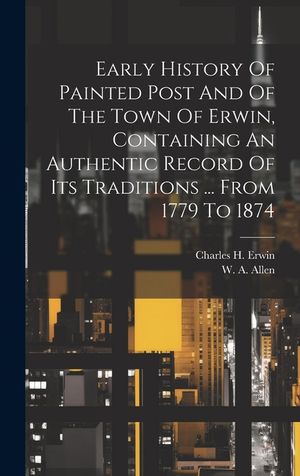Early History Of Painted Post And Of The Town Of Erwin, Containing An Authentic Record Of Its Traditions ... From 1779 To 1874 image number 0