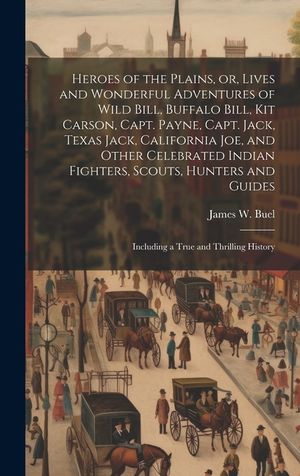 Heroes of the Plains, or, Lives and Wonderful Adventures of Wild Bill, Buffalo Bill, Kit Carson, Capt. Payne, Capt. Jack, Texas Jack, California Joe, image number 0
