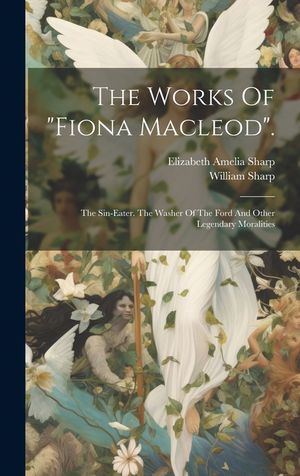 The Works Of "fiona Macleod".: The Sin-eater. The Washer Of The Ford And Other Legendary Moralities image number 0