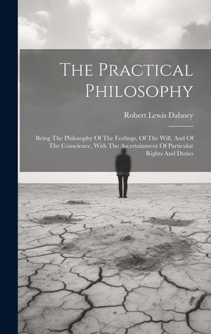 The Practical Philosophy: Being The Philosophy Of The Feelings, Of The Will, And Of The Conscience, With The Ascertainment Of Particular Rights image number 0