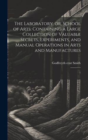 The Laboratory, or, School of Arts: Containing a Large Collection of Valuable Secrets, Experiments, and Manual Operations in Arts and Manufactures: 1 image number 0
