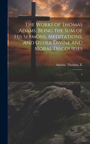 The Works of Thomas Adams: Being the sum of his Sermons, Meditations, and Other Divine and Moral Discourses: 1 image number 0