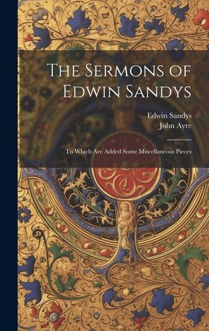 The Sermons of Edwin Sandys: To Which Are Added Some Miscellaneous Pieces image number 0